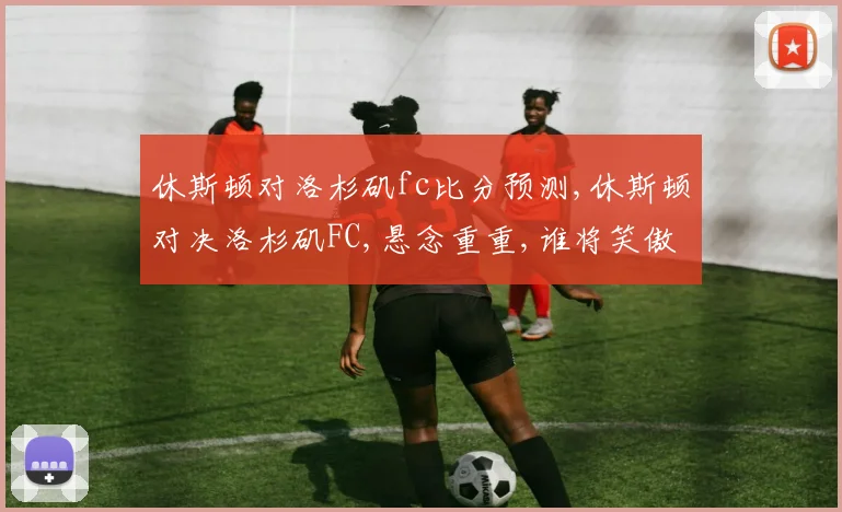 休斯顿对洛杉矶fc比分预测,休斯顿对决洛杉矶FC,悬念重重,谁将笑傲赛场