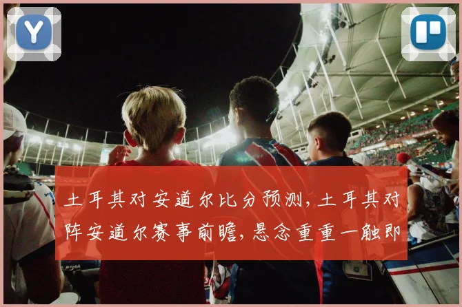 土耳其对安道尔比分预测,土耳其对阵安道尔赛事前瞻,悬念重重一触即发