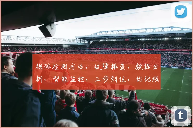 线路检测方法，故障排查，数据分析，智能监控，三步到位，优化线路安全性能