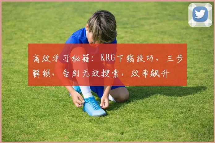 高效学习秘籍：KRG下载技巧，三步解锁，告别无效搜索，效率飙升