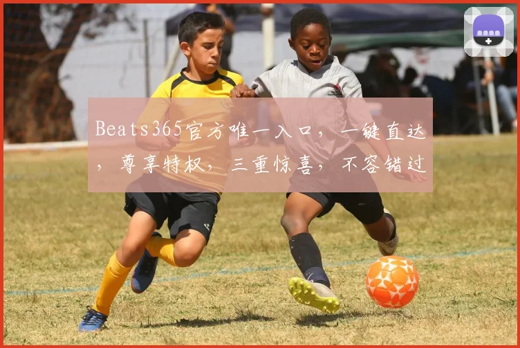 Beats365官方唯一入口，一键直达，尊享特权，三重惊喜，不容错过，立即体验