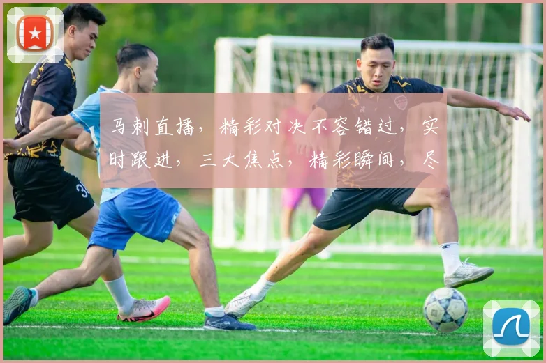 马刺直播，精彩对决不容错过，实时跟进，三大焦点，精彩瞬间，尽在眼前，不容错过