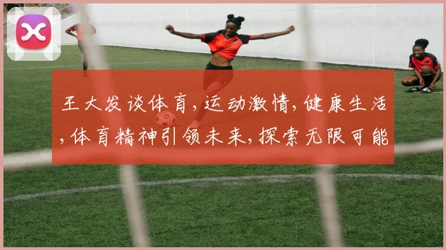 王大发谈体育,运动激情,健康生活,体育精神引领未来,探索无限可能。