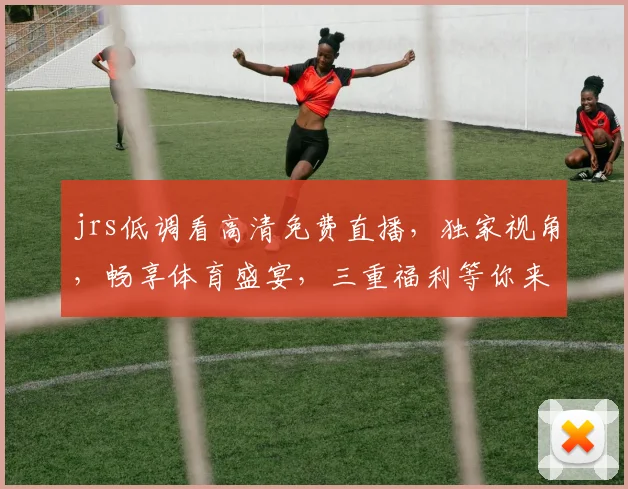 jrs低调看高清免费直播，独家视角，畅享体育盛宴，三重福利等你来