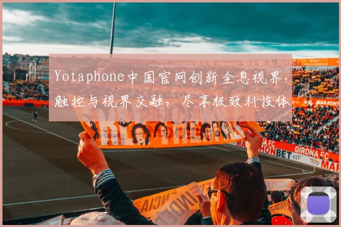 Yotaphone中国官网创新全息视界，触控与视界交融，尽享极致科技体验，探索智能生活新境界。