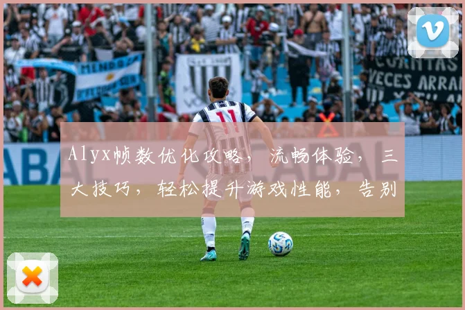 Alyx帧数优化攻略，流畅体验，三大技巧，轻松提升游戏性能，告别卡顿