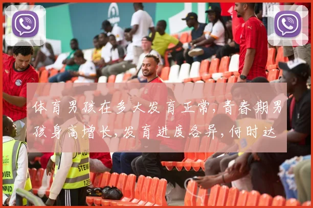 体育男孩在多大发育正常,青春期男孩身高增长,发育进度各异,何时达标