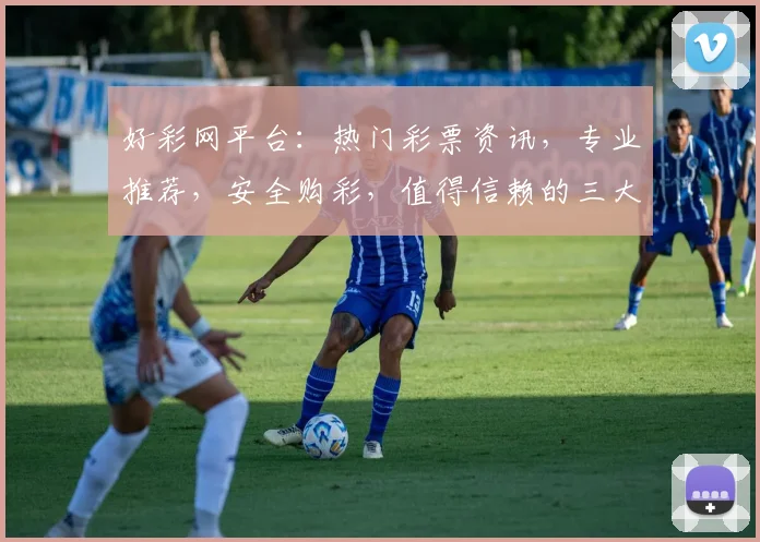 好彩网平台：热门彩票资讯，专业推荐，安全购彩，值得信赖的三大优势，体验非凡