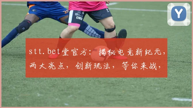 stt.bet堂官方：揭秘电竞新纪元，两大亮点，创新玩法，等你来战，体验非凡