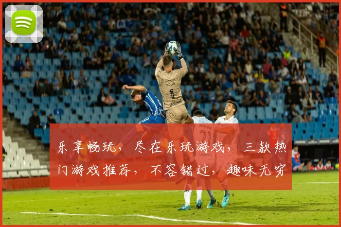 乐享畅玩，尽在乐玩游戏，三款热门游戏推荐，不容错过，趣味无穷，畅玩无限