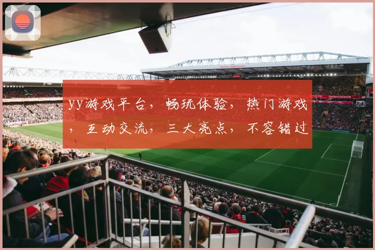 yy游戏平台，畅玩体验，热门游戏，互动交流，三大亮点，不容错过